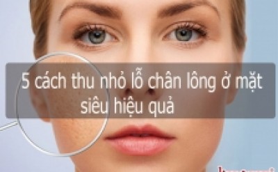 5 cách thu nhỏ lỗ chân lông ở mặt SIÊU HIỆU QUẢ ngay tại nhà